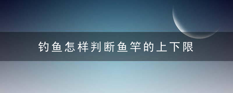 钓鱼怎样判断鱼竿的上下限 断鱼竿的上下限的方法